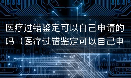 医疗过错鉴定可以自己申请的吗（医疗过错鉴定可以自己申请的吗怎么办）