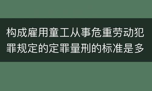 构成雇用童工从事危重劳动犯罪规定的定罪量刑的标准是多少