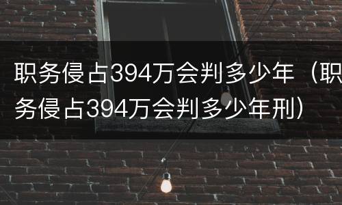 职务侵占394万会判多少年（职务侵占394万会判多少年刑）