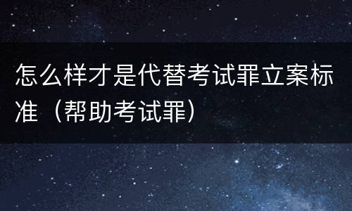 怎么样才是代替考试罪立案标准（帮助考试罪）
