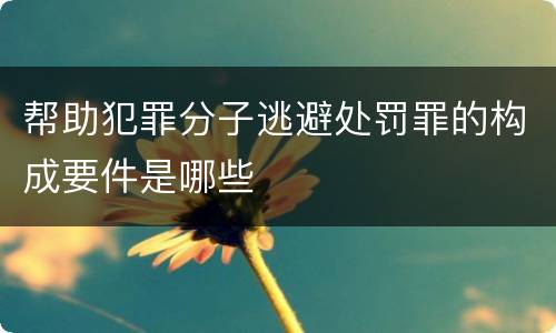 帮助犯罪分子逃避处罚罪的构成要件是哪些