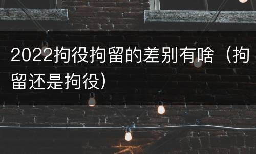 2022拘役拘留的差别有啥（拘留还是拘役）