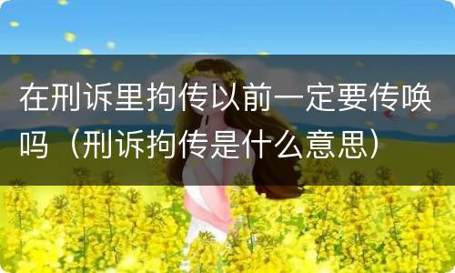 在刑诉里拘传以前一定要传唤吗（刑诉拘传是什么意思）