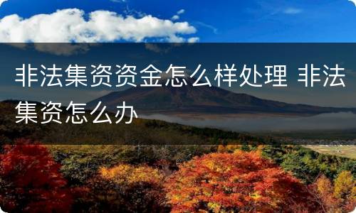 非法集资资金怎么样处理 非法集资怎么办