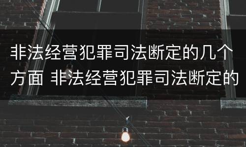 非法经营犯罪司法断定的几个方面 非法经营犯罪司法断定的几个方面是什么
