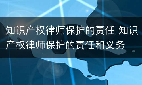 知识产权律师保护的责任 知识产权律师保护的责任和义务