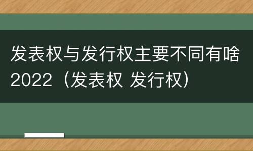 发表权与发行权主要不同有啥2022（发表权 发行权）