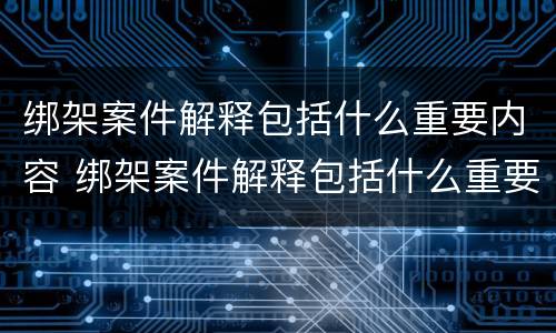 绑架案件解释包括什么重要内容 绑架案件解释包括什么重要内容呢