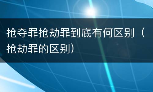 抢夺罪抢劫罪到底有何区别（抢劫罪的区别）