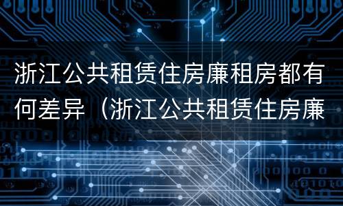 浙江公共租赁住房廉租房都有何差异（浙江公共租赁住房廉租房都有何差异呢）