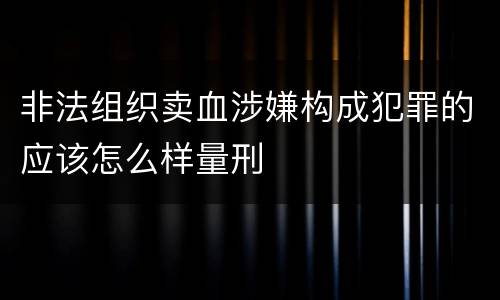非法组织卖血涉嫌构成犯罪的应该怎么样量刑