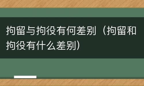 拘留与拘役有何差别（拘留和拘役有什么差别）