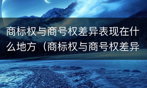 商标权与商号权差异表现在什么地方（商标权与商号权差异表现在什么地方呢）
