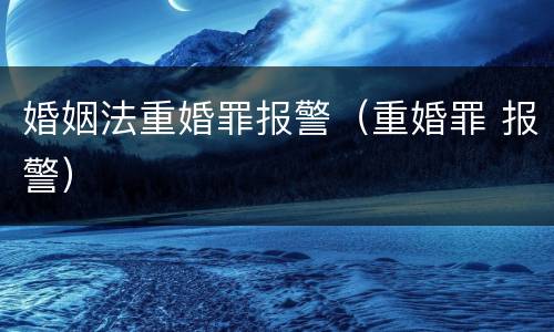 婚姻法重婚罪报警（重婚罪 报警）