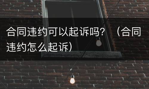 合同违约可以起诉吗？（合同违约怎么起诉）