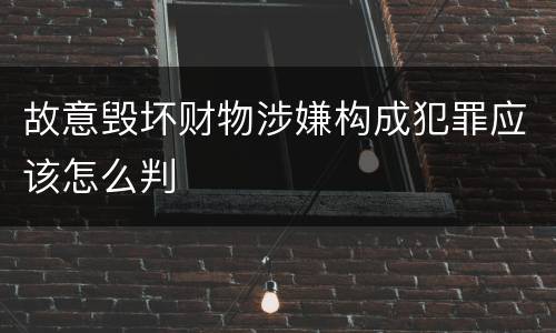 故意毁坏财物涉嫌构成犯罪应该怎么判