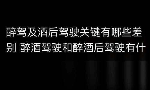 醉驾及酒后驾驶关键有哪些差别 醉酒驾驶和醉酒后驾驶有什么区别
