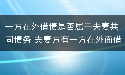 一方在外借债是否属于夫妻共同债务 夫妻方有一方在外面借款