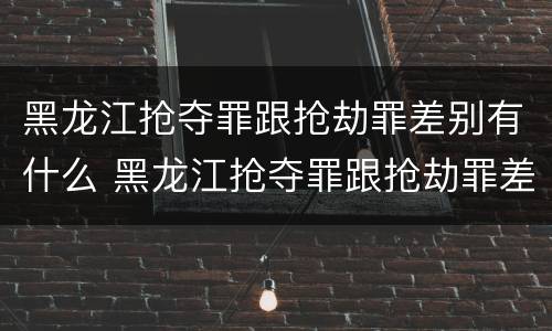 黑龙江抢夺罪跟抢劫罪差别有什么 黑龙江抢夺罪跟抢劫罪差别有什么关系