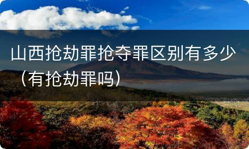 山西抢劫罪抢夺罪区别有多少（有抢劫罪吗）