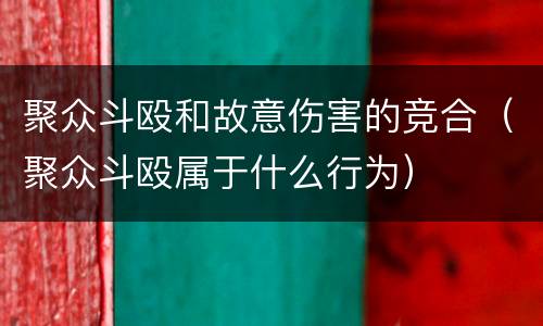 聚众斗殴和故意伤害的竞合（聚众斗殴属于什么行为）