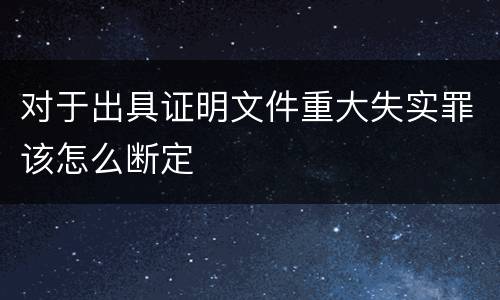 对于出具证明文件重大失实罪该怎么断定
