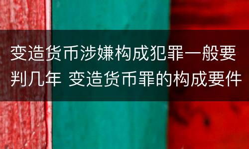变造货币涉嫌构成犯罪一般要判几年 变造货币罪的构成要件