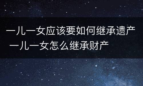 一儿一女应该要如何继承遗产 一儿一女怎么继承财产