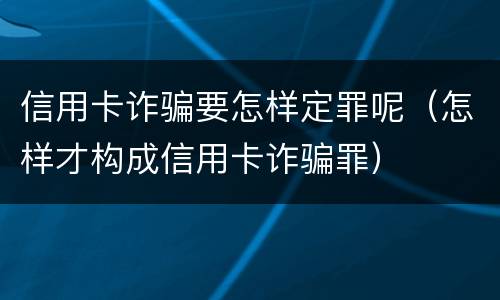 信用卡诈骗要怎样定罪呢（怎样才构成信用卡诈骗罪）