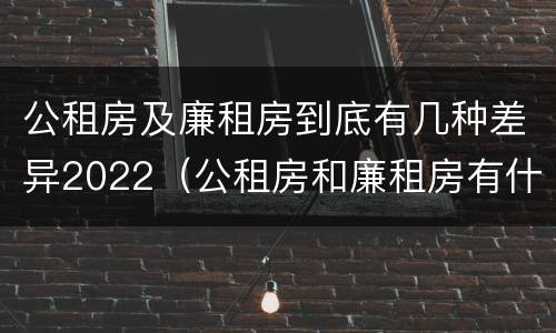 公租房及廉租房到底有几种差异2022（公租房和廉租房有什么区别?用户可以住一辈子吗?）