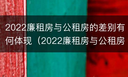 2022廉租房与公租房的差别有何体现（2022廉租房与公租房的差别有何体现和影响）