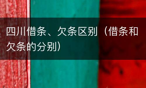 四川借条、欠条区别（借条和欠条的分别）