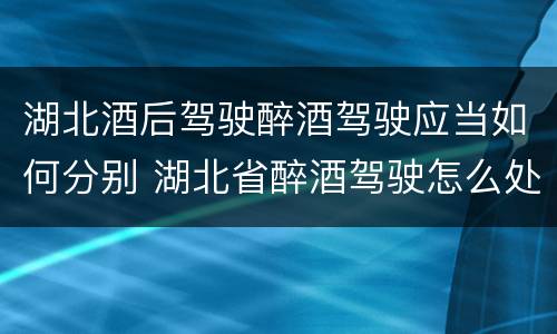 湖北酒后驾驶醉酒驾驶应当如何分别 湖北省醉酒驾驶怎么处罚
