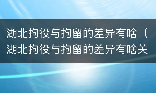 湖北拘役与拘留的差异有啥（湖北拘役与拘留的差异有啥关系）