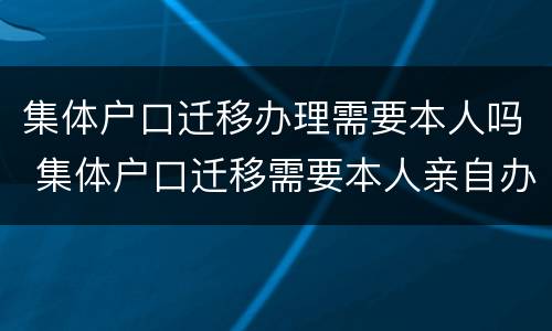 集体户口迁移办理需要本人吗 集体户口迁移需要本人亲自办理吗
