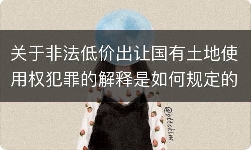 关于非法低价出让国有土地使用权犯罪的解释是如何规定的