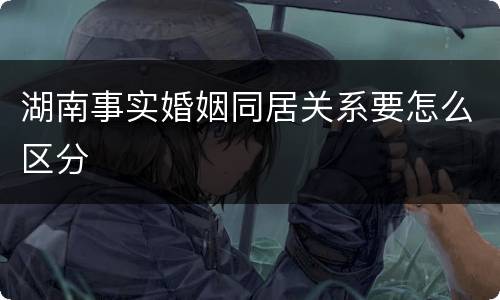 湖南事实婚姻同居关系要怎么区分
