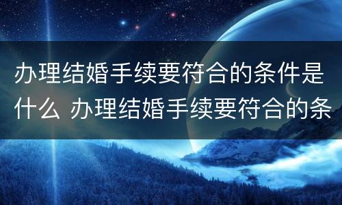 办理结婚手续要符合的条件是什么 办理结婚手续要符合的条件是什么呢
