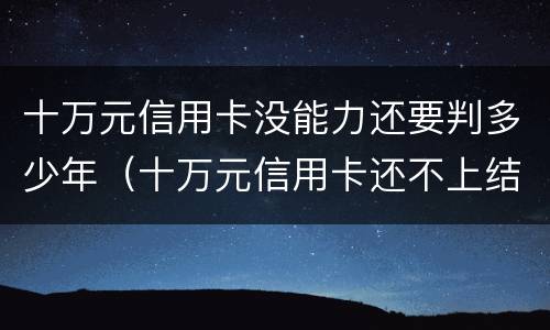 十万元信用卡没能力还要判多少年（十万元信用卡还不上结果是什么?）