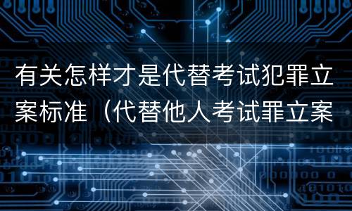 有关怎样才是代替考试犯罪立案标准（代替他人考试罪立案标准）