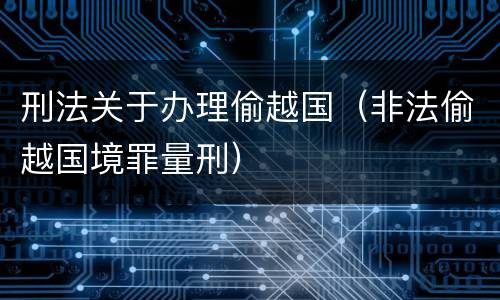 刑法关于办理偷越国（非法偷越国境罪量刑）