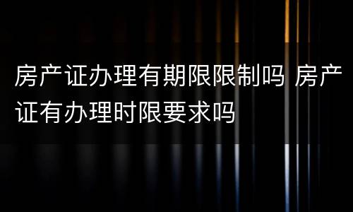 房产证办理有期限限制吗 房产证有办理时限要求吗