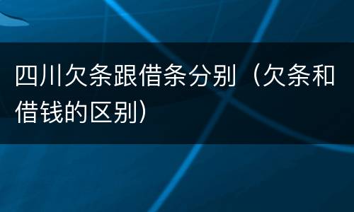 四川欠条跟借条分别（欠条和借钱的区别）