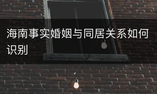 海南事实婚姻与同居关系如何识别