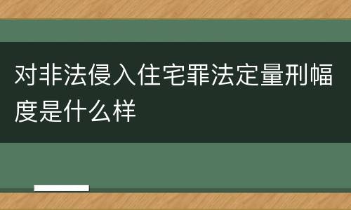 对非法侵入住宅罪法定量刑幅度是什么样