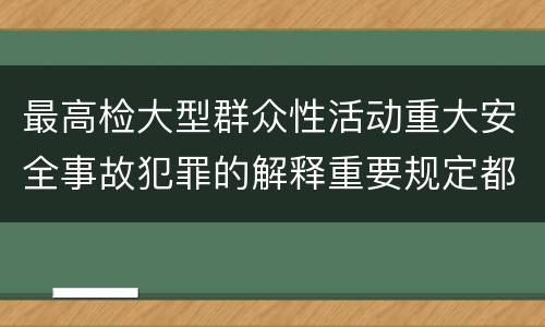 最高检大型群众性活动重大安全事故犯罪的解释重要规定都有哪些
