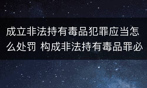 成立非法持有毒品犯罪应当怎么处罚 构成非法持有毒品罪必须是非法持有鸦片什么以上
