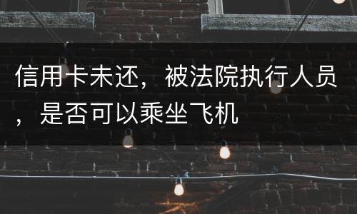 信用卡未还，被法院执行人员，是否可以乘坐飞机