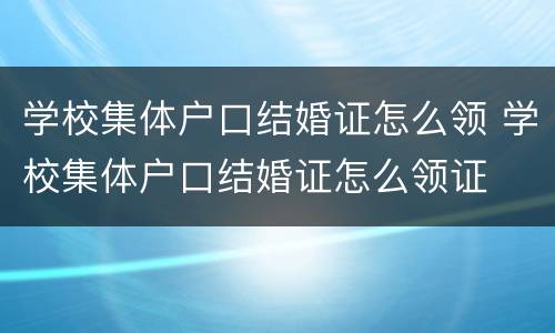 学校集体户口结婚证怎么领 学校集体户口结婚证怎么领证