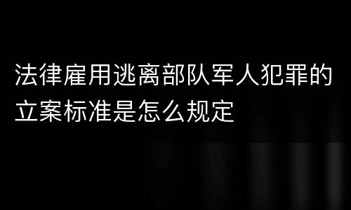 法律雇用逃离部队军人犯罪的立案标准是怎么规定